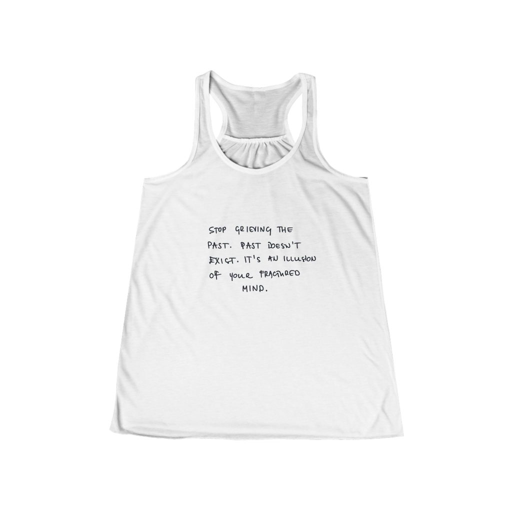 Stop Grieving the Past. Past doesn't exist. It's an illusion of your fractured mind handwritten text Tank | Racerback Flowly Top